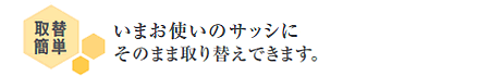取替簡単　いまお使いのサッシにそのまま取替できます。